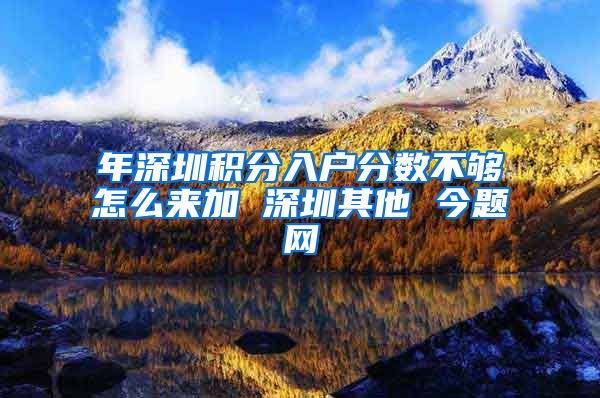 年深圳积分入户分数不够怎么来加 深圳其他 今题网