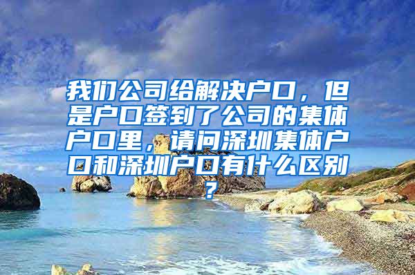 我们公司给解决户口，但是户口签到了公司的集体户口里，请问深圳集体户口和深圳户口有什么区别？