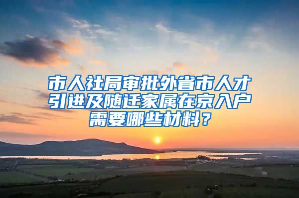 市人社局审批外省市人才引进及随迁家属在京入户需要哪些材料？