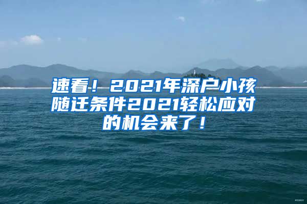 速看！2021年深户小孩随迁条件2021轻松应对的机会来了！