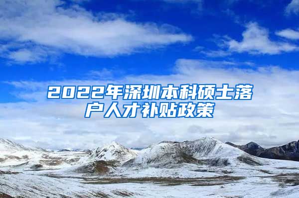 2022年深圳本科硕士落户人才补贴政策