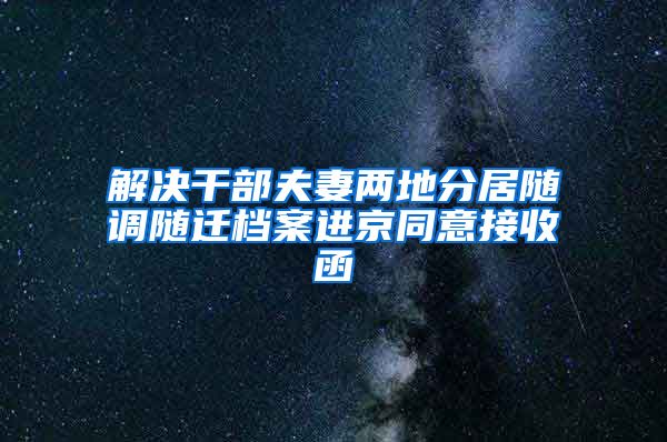 解决干部夫妻两地分居随调随迁档案进京同意接收函