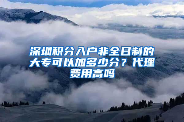 深圳积分入户非全日制的大专可以加多少分？代理费用高吗