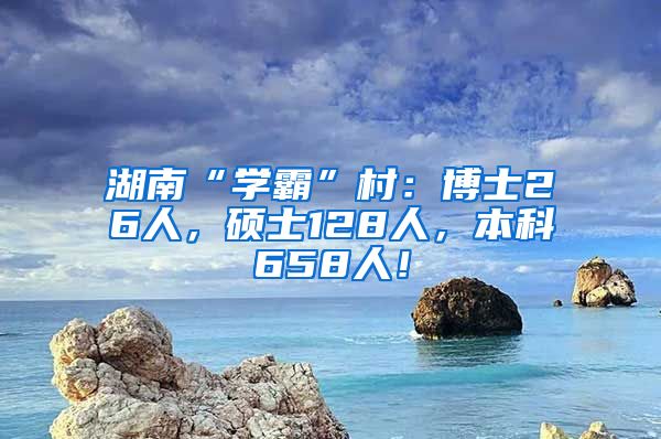 湖南“学霸”村：博士26人，硕士128人，本科658人！