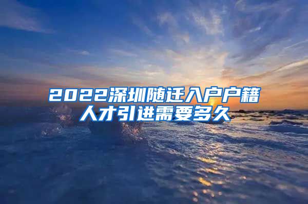 2022深圳随迁入户户籍人才引进需要多久