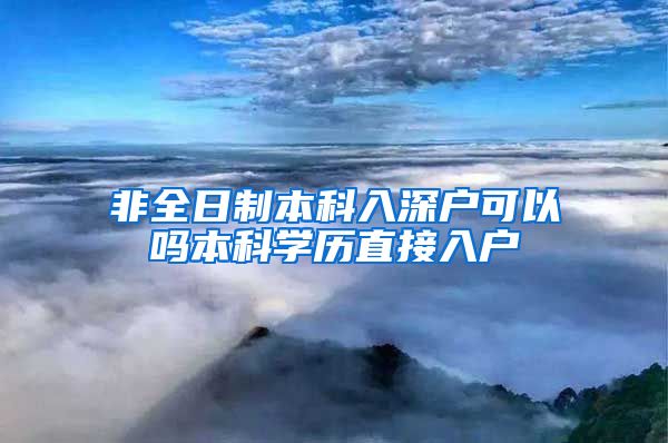 非全日制本科入深户可以吗本科学历直接入户