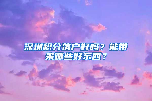 深圳积分落户好吗？能带来哪些好东西？