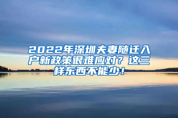 2022年深圳夫妻随迁入户新政策很难应对？这三样东西不能少！