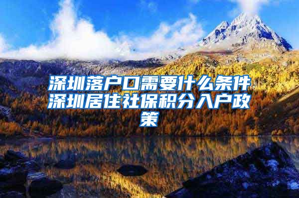 深圳落户口需要什么条件深圳居住社保积分入户政策