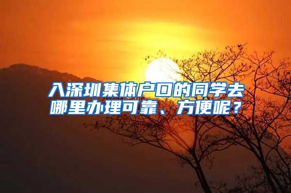 入深圳集体户口的同学去哪里办理可靠、方便呢？