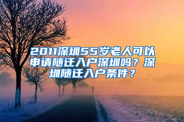 2011深圳55岁老人可以申请随迁入户深圳吗？深圳随迁入户条件？