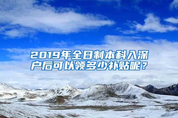 2019年全日制本科入深户后可以领多少补贴呢？