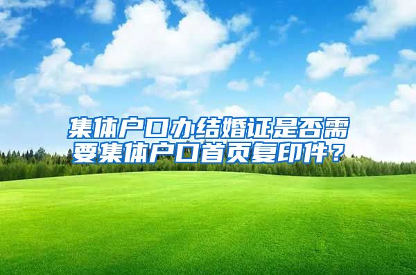 集体户口办结婚证是否需要集体户口首页复印件？