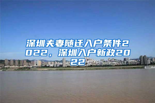 深圳夫妻随迁入户条件2022，深圳入户新政2022