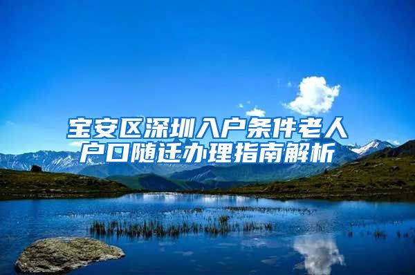 宝安区深圳入户条件老人户口随迁办理指南解析