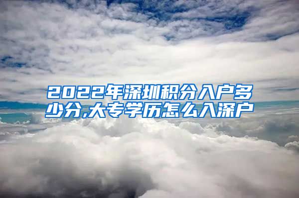 2022年深圳积分入户多少分,大专学历怎么入深户