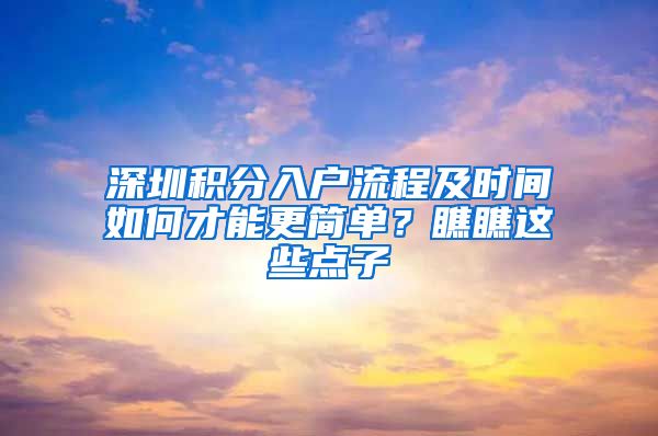 深圳积分入户流程及时间如何才能更简单？瞧瞧这些点子