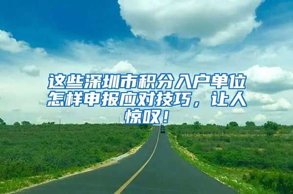 这些深圳市积分入户单位怎样申报应对技巧，让人惊叹！