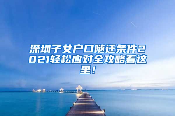 深圳子女户口随迁条件2021轻松应对全攻略看这里！