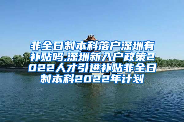 非全日制本科落户深圳有补贴吗,深圳新入户政策2022人才引进补贴非全日制本科2022年计划