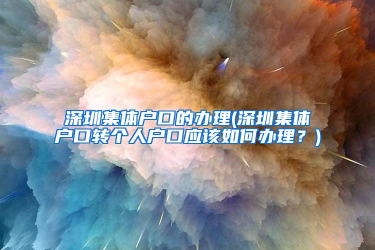 深圳集体户口的办理(深圳集体户口转个人户口应该如何办理？)