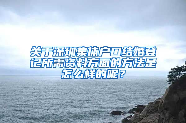 关于深圳集体户口结婚登记所需资料方面的方法是怎么样的呢？