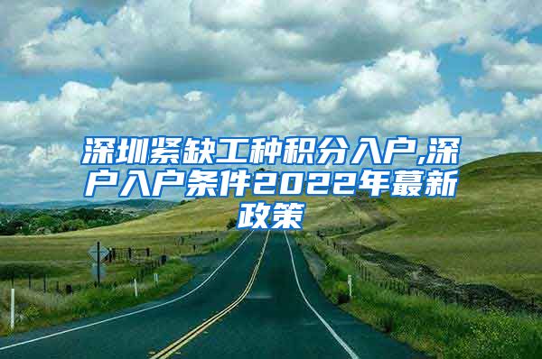 深圳紧缺工种积分入户,深户入户条件2022年蕞新政策