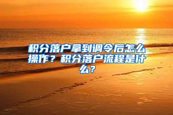 积分落户拿到调令后怎么操作？积分落户流程是什么？