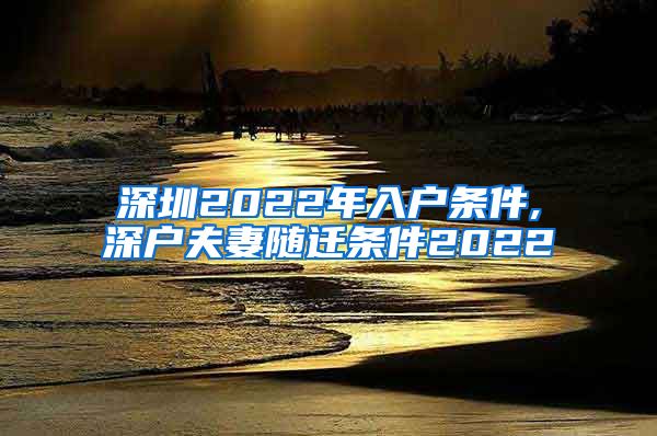 深圳2022年入户条件,深户夫妻随迁条件2022