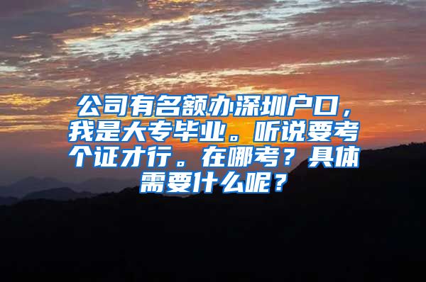 公司有名额办深圳户口，我是大专毕业。听说要考个证才行。在哪考？具体需要什么呢？