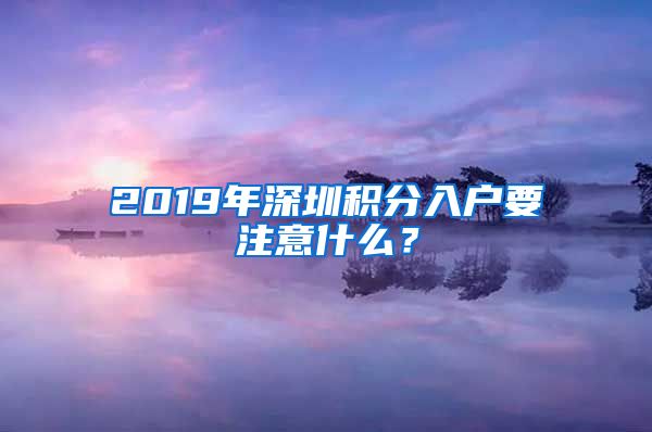 2019年深圳积分入户要注意什么？