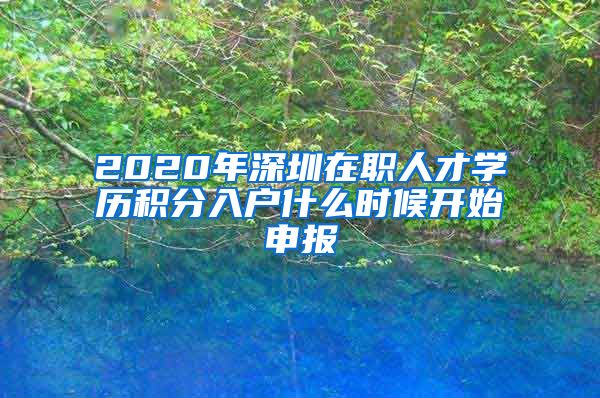 2020年深圳在职人才学历积分入户什么时候开始申报