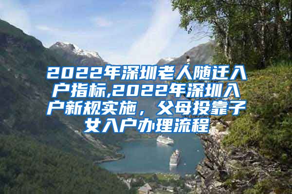 2022年深圳老人随迁入户指标,2022年深圳入户新规实施，父母投靠子女入户办理流程