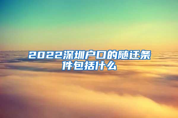 2022深圳户口的随迁条件包括什么