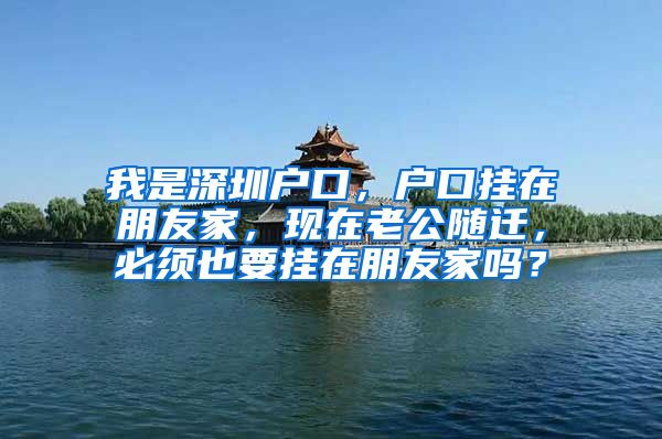 我是深圳户口，户口挂在朋友家，现在老公随迁，必须也要挂在朋友家吗？