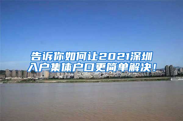 告诉你如何让2021深圳入户集体户口更简单解决！