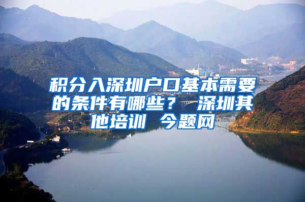 积分入深圳户口基本需要的条件有哪些？ 深圳其他培训 今题网