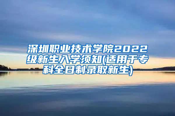 深圳职业技术学院2022级新生入学须知(适用于专科全日制录取新生)