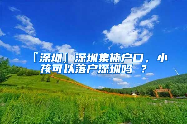 『深圳』深圳集体户口，小孩可以落户深圳吗 ？