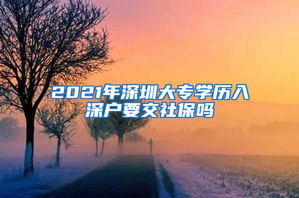 2021年深圳大专学历入深户要交社保吗