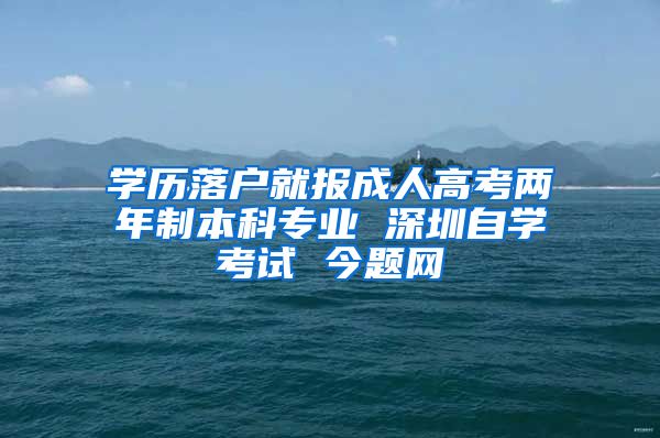 学历落户就报成人高考两年制本科专业 深圳自学考试 今题网