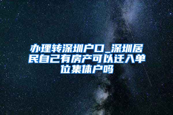 办理转深圳户口_深圳居民自己有房产可以迁入单位集体户吗