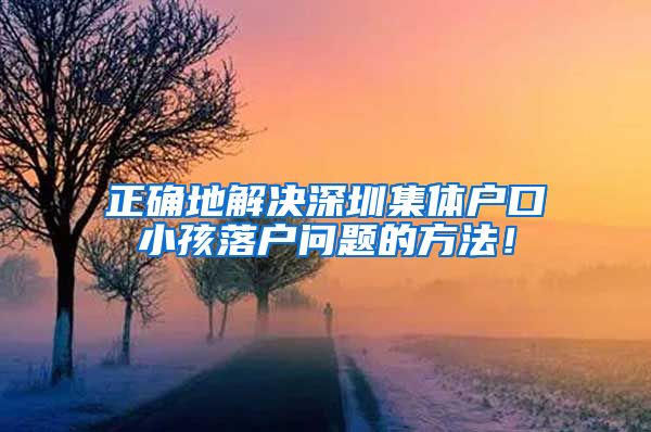 正确地解决深圳集体户口小孩落户问题的方法！