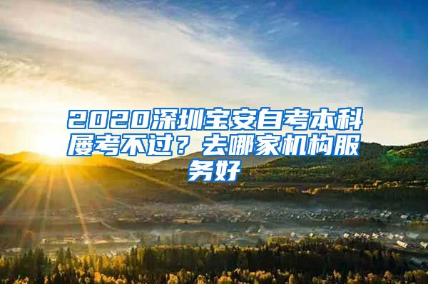 2020深圳宝安自考本科屡考不过？去哪家机构服务好