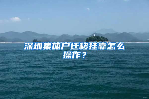 深圳集体户迁移挂靠怎么操作？