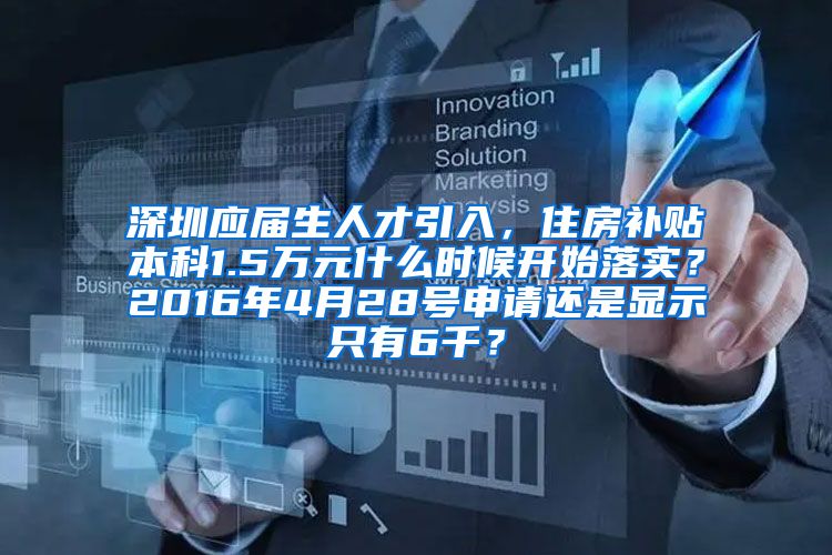 深圳应届生人才引入，住房补贴本科1.5万元什么时候开始落实？2016年4月28号申请还是显示只有6千？