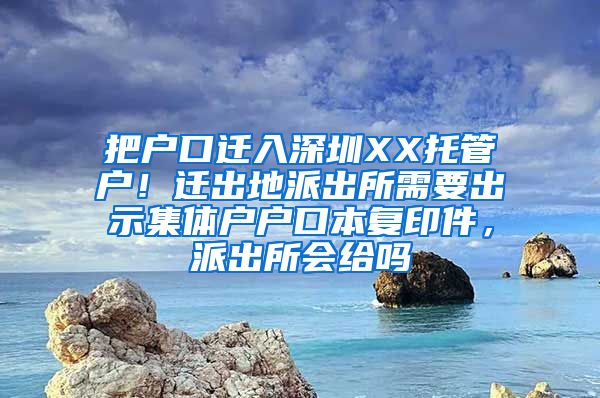 把户口迁入深圳XX托管户！迁出地派出所需要出示集体户户口本复印件，派出所会给吗