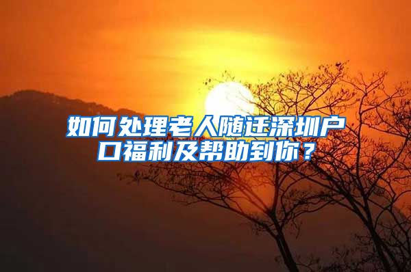 如何处理老人随迁深圳户口福利及帮助到你？