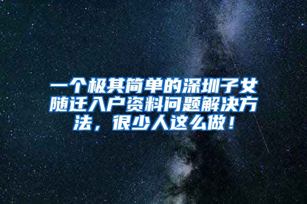 一个极其简单的深圳子女随迁入户资料问题解决方法，很少人这么做！