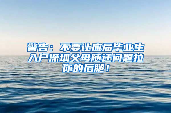 警告：不要让应届毕业生入户深圳父母随迁问题拉你的后腿！